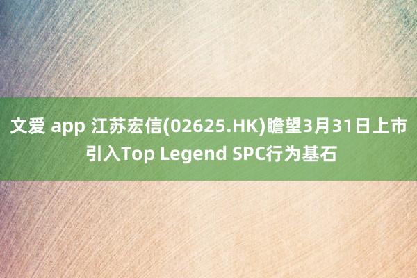 文爱 app 江苏宏信(02625.HK)瞻望3月31日上市 引入Top Legend SPC行为基石