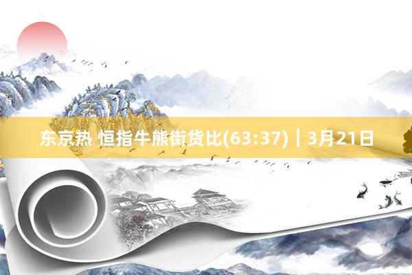 东京热 恒指牛熊街货比(63:37)︱3月21日