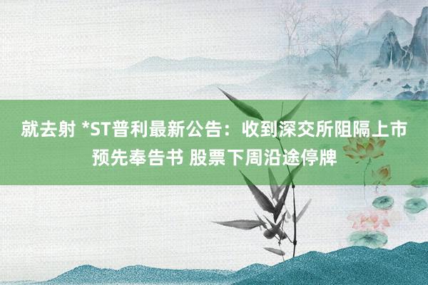 就去射 *ST普利最新公告：收到深交所阻隔上市预先奉告书 股票下周沿途停牌