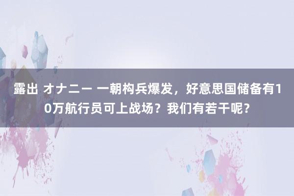 露出 オナニー 一朝构兵爆发，好意思国储备有10万航行员可上战场？我们有若干呢？
