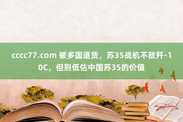 cccc77.com 被多国退货，苏35战机不敌歼-10C，但别低估中国苏35的价值
