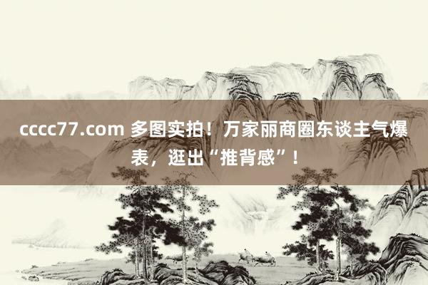 cccc77.com 多图实拍！万家丽商圈东谈主气爆表，逛出“推背感”！