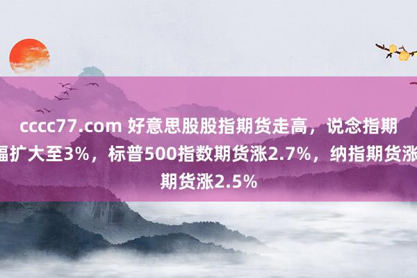 cccc77.com 好意思股股指期货走高，说念指期货涨幅扩大至3%，标普500指数期货涨2.7%，<a href=