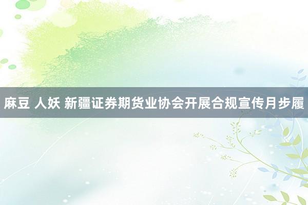 麻豆 人妖 新疆证券期货业协会开展合规宣传月步履
