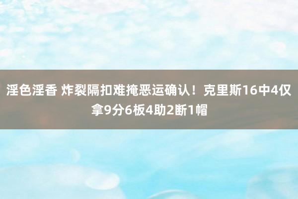 淫色淫香 炸裂隔扣难掩恶运确认！克里斯16中4仅拿9分6板4助2断1帽