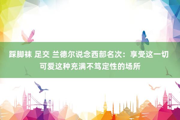 踩脚袜 足交 兰德尔说念西部名次：享受这一切 可爱这种充满不笃定性的场所