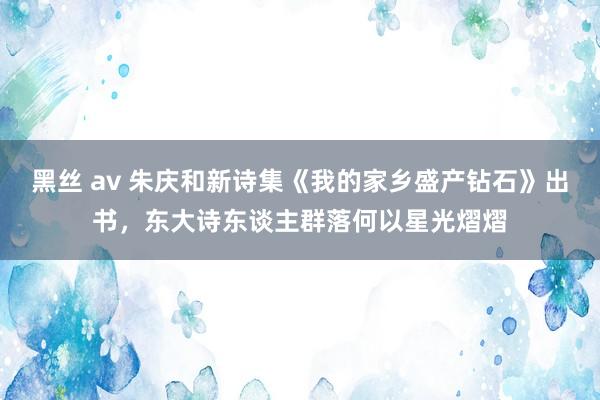 黑丝 av 朱庆和新诗集《我的家乡盛产钻石》出书，东大诗东谈主群落何以星光熠熠