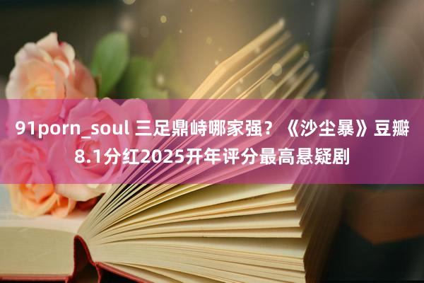91porn_soul 三足鼎峙哪家强？《沙尘暴》豆瓣8.1分红2025开年评分最高悬疑剧