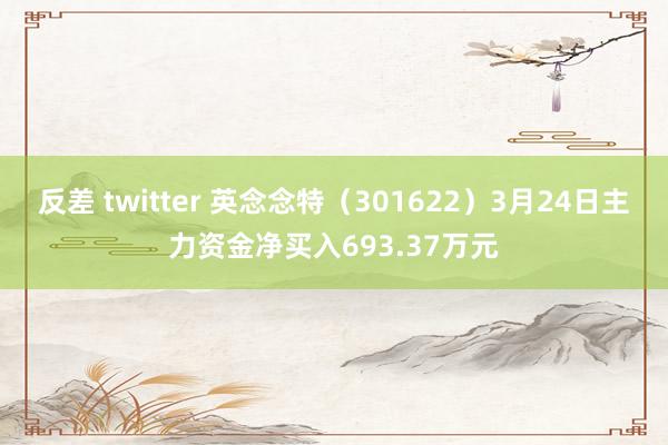 反差 twitter 英念念特（301622）3月24日主力资金净买入693.37万元