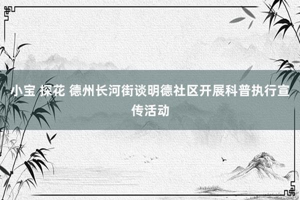 小宝 探花 德州长河街谈明德社区开展科普执行宣传活动