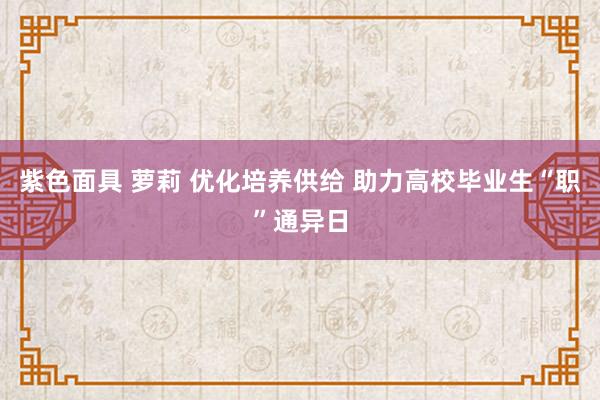 紫色面具 萝莉 优化培养供给 助力高校毕业生“职”通异日