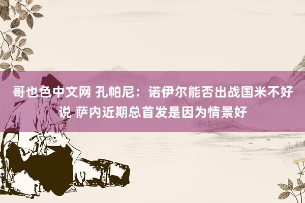 哥也色中文网 孔帕尼：诺伊尔能否出战国米不好说 萨内近期总首发是因为情景好