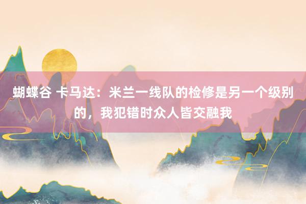 蝴蝶谷 卡马达：米兰一线队的检修是另一个级别的，我犯错时众人皆交融我
