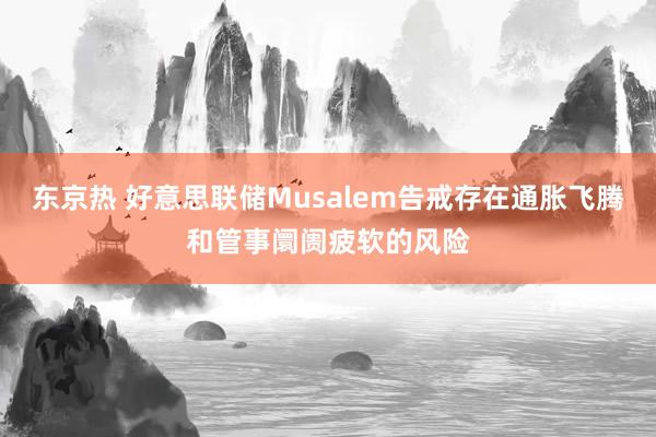 东京热 好意思联储Musalem告戒存在通胀飞腾和管事阛阓疲软的风险