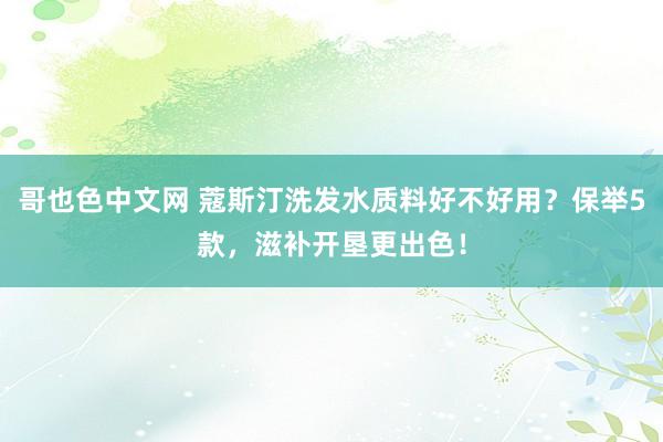 哥也色中文网 蔻斯汀洗发水质料好不好用？保举5款，滋补开垦更出色！