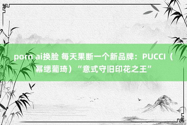 porn ai换脸 每天果断一个新品牌：PUCCI（幂缌葡琦）“意式守旧印花之王”