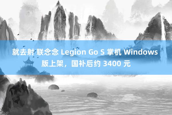 就去射 联念念 Legion Go S 掌机 Windows 版上架，国补后约 3400 元