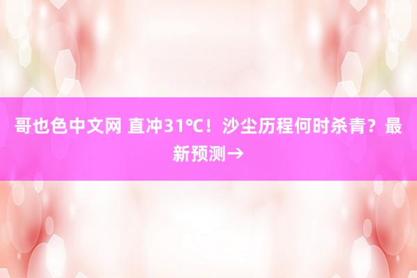 哥也色中文网 直冲31℃！沙尘历程何时杀青？最新预测→