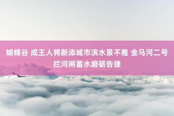 蝴蝶谷 成王人将新添城市滨水景不雅 金马河二号拦河闸蓄水磨砺告捷