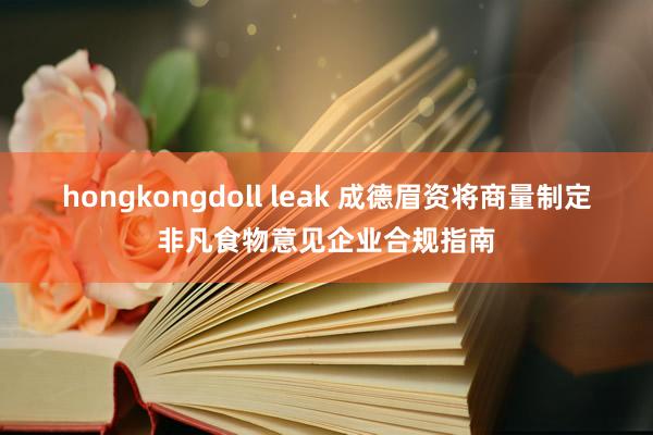 hongkongdoll leak 成德眉资将商量制定非凡食物意见企业合规指南