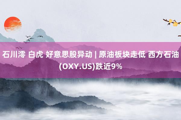 石川澪 白虎 好意思股异动 | 原油板块走低 西方石油(OXY.US)跌近9%