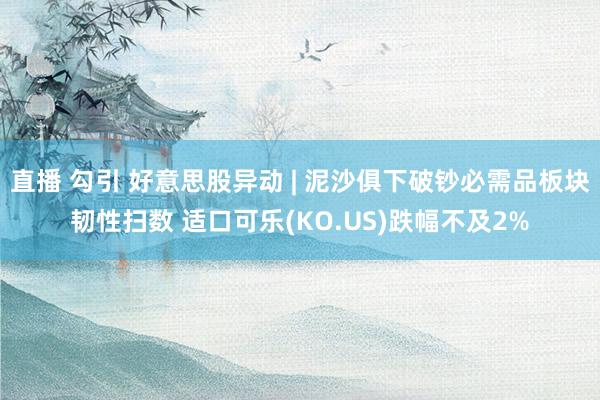直播 勾引 好意思股异动 | 泥沙俱下破钞必需品板块韧性扫数 适口可乐(KO.US)跌幅不及2%