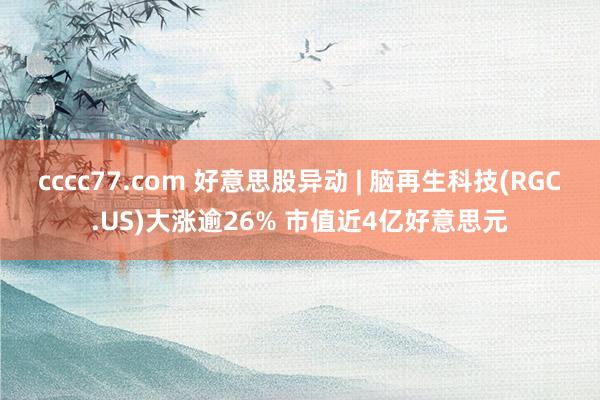 cccc77.com 好意思股异动 | 脑再生科技(RGC.US)大涨逾26% 市值近4亿好意思元