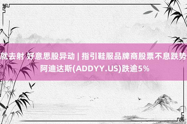 就去射 好意思股异动 | 指引鞋服品牌商股票不息跌势 阿迪达斯(ADDYY.US)跌逾5%