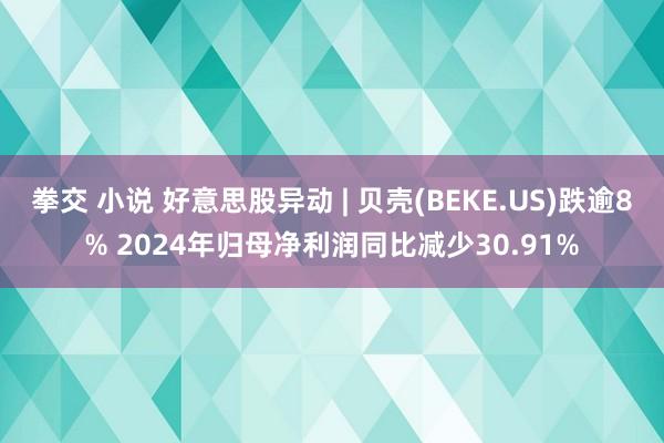 拳交 小说 好意思股异动 | 贝壳(BEKE.US)跌逾8% 2024年归母净利润同比减少30.91%