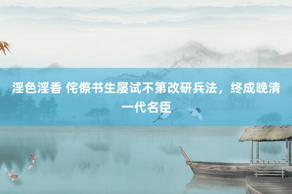 淫色淫香 侘傺书生屡试不第改研兵法，终成晚清一代名臣