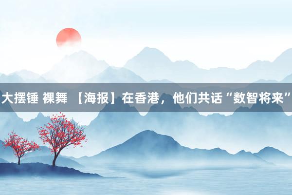 大摆锤 裸舞 【海报】在香港，他们共话“数智将来”