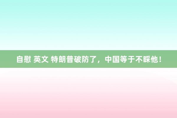 自慰 英文 特朗普破防了，中国等于不睬他！