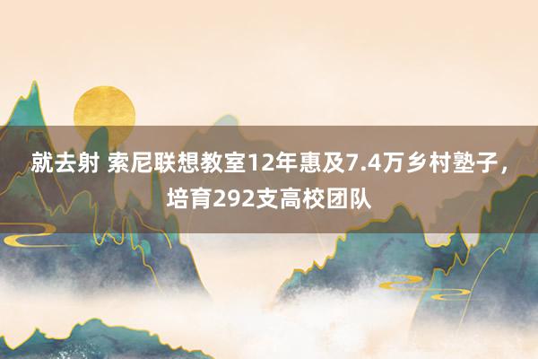 就去射 索尼联想教室12年惠及7.4万乡村塾子，培育292支高校团队