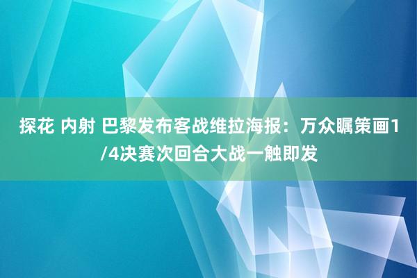 探花 内射 巴黎发布客战维拉海报：万众瞩策画1/4决赛次回合大战一触即发