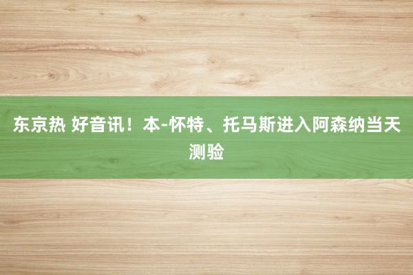 东京热 好音讯！本-怀特、托马斯进入阿森纳当天测验