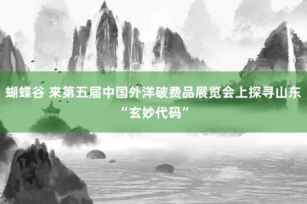 蝴蝶谷 来第五届中国外洋破费品展览会上探寻山东“玄妙代码”