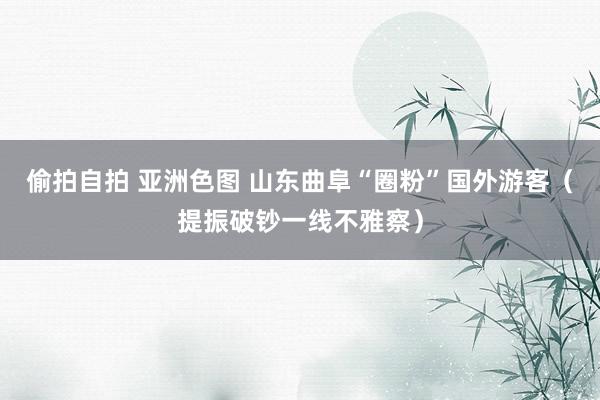 偷拍自拍 亚洲色图 山东曲阜“圈粉”国外游客（提振破钞一线不雅察）