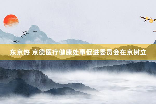 东京热 京德医疗健康处事促进委员会在京树立