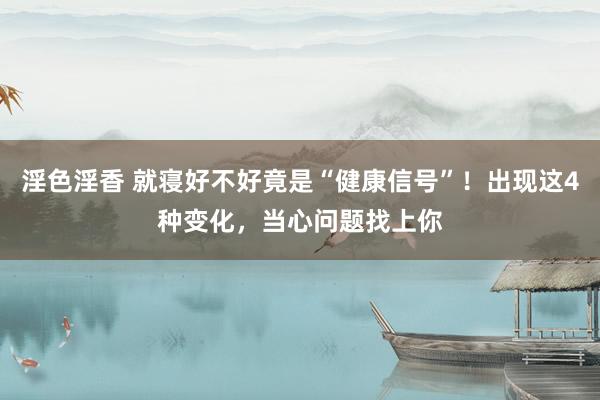 淫色淫香 就寝好不好竟是“健康信号”！出现这4种变化，当心问题找上你