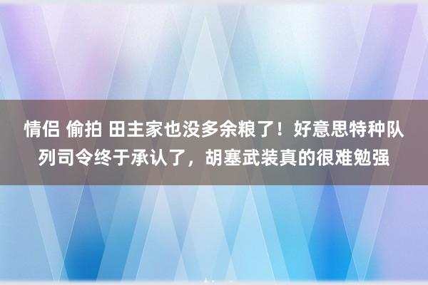 情侣 偷拍 田主家也没多余粮了！好意思特种队列司令终于承认了，胡塞武装真的很难勉强