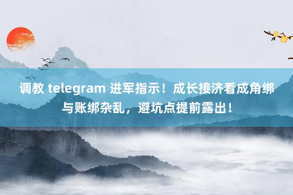 调教 telegram 进军指示！成长接济看成角绑与账绑杂乱，避坑点提前露出！