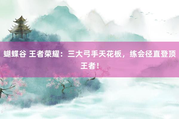 蝴蝶谷 王者荣耀：三大弓手天花板，练会径直登顶王者！