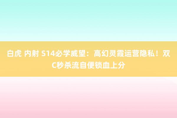 白虎 内射 S14必学威望：高幻灵霞运营隐私！双C秒杀流自便锁血上分