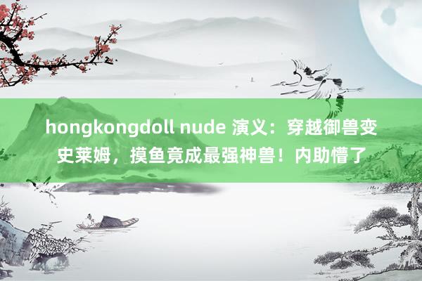 hongkongdoll nude 演义：穿越御兽变史莱姆，摸鱼竟成最强神兽！内助懵了