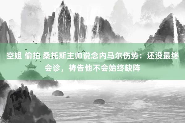 空姐 偷拍 桑托斯主帅说念内马尔伤势：还没最终会诊，祷告他不会始终缺阵