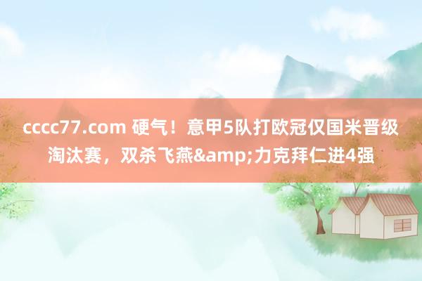 cccc77.com 硬气！意甲5队打欧冠仅国米晋级淘汰赛，双杀飞燕&力克拜仁进4强