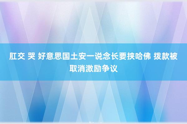 肛交 哭 好意思国土安一说念长要挟哈佛 拨款被取消激励争议