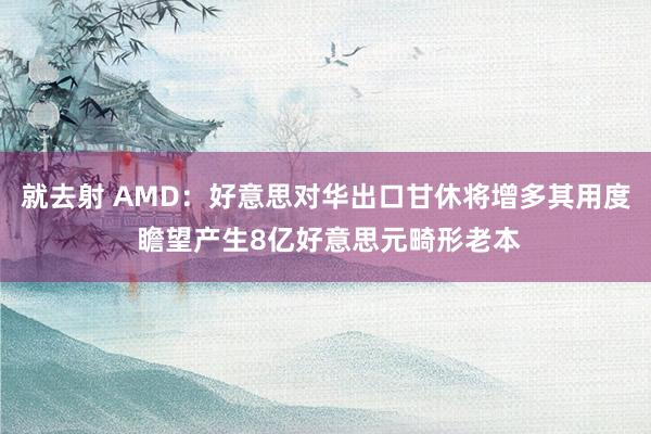 就去射 AMD：好意思对华出口甘休将增多其用度 瞻望产生8亿好意思元畸形老本