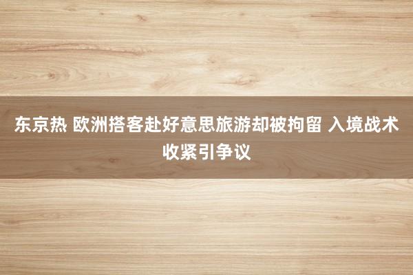 东京热 欧洲搭客赴好意思旅游却被拘留 入境战术收紧引争议
