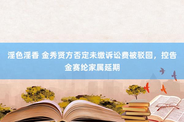淫色淫香 金秀贤方否定未缴诉讼费被驳回，控告金赛纶家属延期